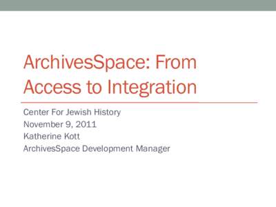 ArchivesSpace: From Access to Integration Center For Jewish History November 9, 2011 Katherine Kott ArchivesSpace Development Manager