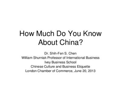 How Much Do You Know About China? Dr. Shih-Fen S. Chen William Shurniak Professor of International Business Ivey Business School Chinese Culture and Business Etiquette