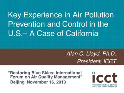 Key Experience in Air Pollution Prevention and Control in the U.S.– A Case of California! Alan C. Lloyd, Ph.D.! President, ICCT! “Restoring Blue Skies: International