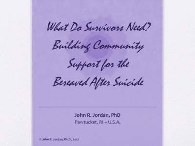 What Do Survivors Need? Building Community Support for the Bereaved After Suicide John R. Jordan, PhD Pawtucket, RI – U.S.A.