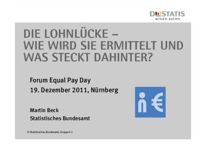 Die Lohnlücke – wie wird sie ermittelt und was steckt dahinter? Forum Equal Pay Day 19. Dezember 2011, Nürnberg Martin Beck