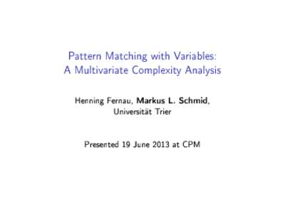 Pattern Matching with Variables: A Multivariate Complexity Analysis Henning Fernau, Markus L. Schmid, Universität Trier  Presented 19 June 2013 at CPM