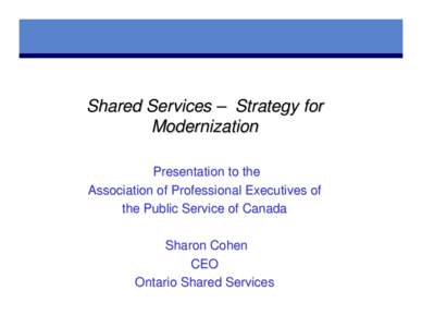 Shared Services – Strategy for Modernization Presentation to the Association of Professional Executives of the Public Service of Canada Sharon Cohen