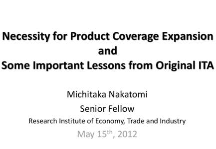 Necessity for Product Coverage Expansion and Some Important Lessons from Original ITA Michitaka Nakatomi Senior Fellow Research Institute of Economy, Trade and Industry