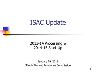 ISAC Update[removed]Processing &[removed]Start-Up January 29, 2014 Illinois Student Assistance Commission
