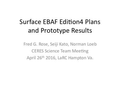 Surface	
  EBAF	
  Edi/on4	
  Plans	
   and	
  Prototype	
  Results	
   Fred	
  G.	
  Rose,	
  Seiji	
  Kato,	
  Norman	
  Loeb	
   CERES	
  Science	
  Team	
  Mee/ng	
  	
   April	
  26th	
  2016,	
