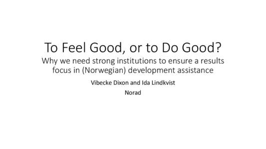 To Feel Good, or to Do Good? Why we need strong institutions to ensure a results focus in (Norwegian) development assistance Vibecke Dixon and Ida Lindkvist  Norad