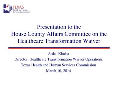 Presentation to the House County Affairs Committee on the Healthcare Transformation Waiver Ardas Khalsa Director, Healthcare Transformation Waiver Operations Texas Health and Human Services Commission
