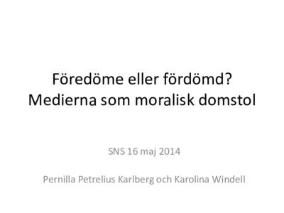 Föredöme eller fördömd? Medierna som moralisk domstol SNS 16 maj 2014 Pernilla Petrelius Karlberg och Karolina Windell  3