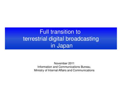 Full transition to terrestrial digital broadcasting in Japan November 2011 Information and Communications Bureau, Ministry of Internal Affairs and Communications