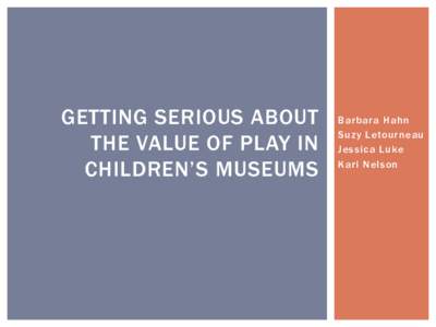 GETTING SERIOUS ABOUT THE VALUE OF PLAY IN CHILDREN’S MUSEUMS Barbara Hahn Suzy Letourneau