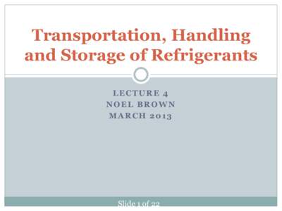 Transportation, Handling and Storage of Refrigerants LECTURE 4 NOEL BROWN MARCH 2013