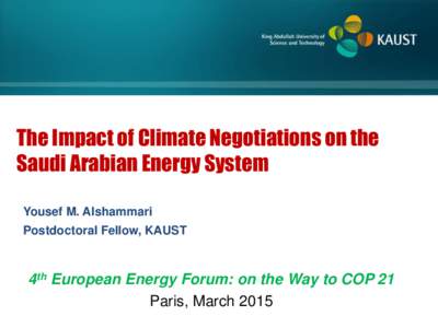 The Impact of Climate Negotiations on the Saudi Arabian Energy System Yousef M. Alshammari Postdoctoral Fellow, KAUST  4th European Energy Forum: on the Way to COP 21