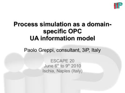 Process simulation as a domainspecific OPC UA information model Paolo Greppi, consultant, 3iP, Italy ESCAPE 20 June 6th to 9th 2010 Ischia, Naples (Italy)