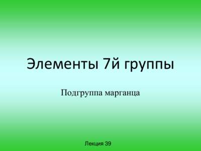 Элементы 7й группы Подгруппа марганца Лекция 39  Элементы 7 группы