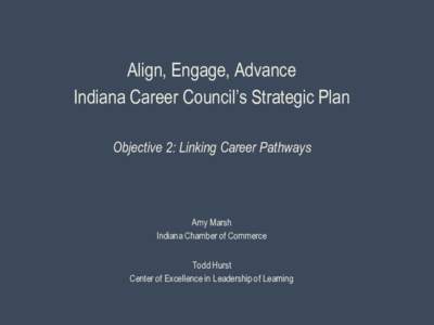 Align, Engage, Advance Indiana Career Council’s Strategic Plan Objective 2: Linking Career Pathways Amy Marsh Indiana Chamber of Commerce