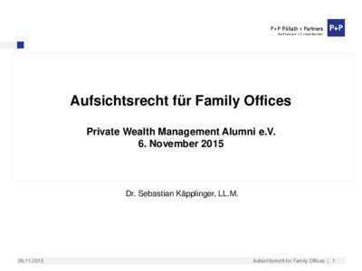 Aufsichtsrecht für Family Offices Private Wealth Management Alumni e.V. 6. November 2015 ​Dr. Sebastian Käpplinger, LL.M. ​