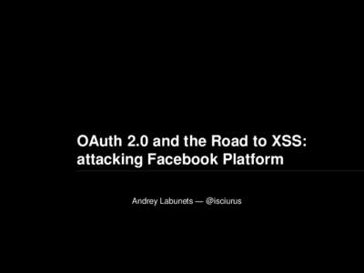 OAuth 2.0 and the Road to XSS: attacking Facebook Platform Andrey Labunets — @isciurus Who is @isciurus •