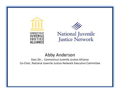 Abby Anderson Exec.Dir.,  Connecticut Juvenile Justice Alliance Co‐Chair, National Juvenile Justice Network Executive Committee Two Hats: • NJJN member and national efforts: