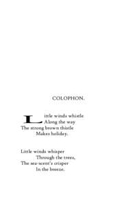 COLOPHON. ittle winds whistle Along the way The strong brown thistle Makes holiday.