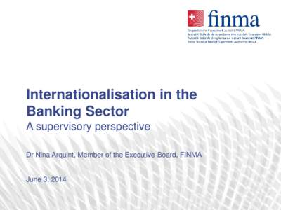 Internationalisation in the Banking Sector A supervisory perspective Dr Nina Arquint, Member of the Executive Board, FINMA  June 3, 2014