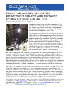 FRIANT DAM WAREHOUSE LIGHTING IMPROVEMENT PROJECT WITH ADVANCED ENERGY-EFFICIENT LED LIGHTING By Lisa Navarro, Public Affairs Specialist Friant Dam is located on the upper San Joaquin River in the Sierra Nevada foothills