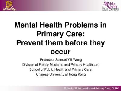 Mental Health Problems in Primary Care: Prevent them before they occur Professor Samuel YS Wong Division of Family Medicine and Primary Healthcare