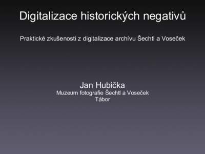 Digitalizace historických negativů Praktické zkušenosti z digitalizace archívu Šechtl a Voseček Jan Hubička Muzeum fotografie Šechtl a Voseček Tábor