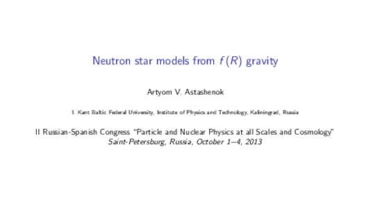 Neutron star models from f (R) gravity Artyom V. Astashenok I. Kant Baltic Federal University, Institute of Physics and Technology, Kaliningrad, Russia II Russian-Spanish Congress “Particle and Nuclear Physics at all S