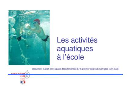 Les activités aquatiques à l’école Document réalisé par l’équipe départementale EPS premier degré du Calvados (juin 2008)  Ce document est le fruit de travaux réalisés auprès d’enseignants du premier de