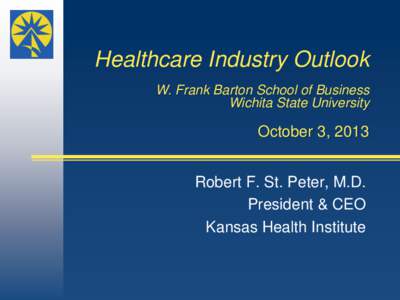 Healthcare Industry Outlook W. Frank Barton School of Business Wichita State University October 3, 2013 Robert F. St. Peter, M.D.