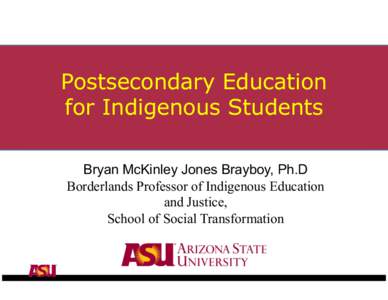 Postsecondary Education for Indigenous Students Bryan McKinley Jones Brayboy, Ph.D Borderlands Professor of Indigenous Education and Justice, School of Social Transformation