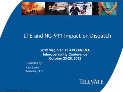 LTE and NG-911 Impact on Dispatch 2012 Virginia Fall APCO/NENA Interoperability Conference October 23-26, 2012 Presented by: Rick Burke