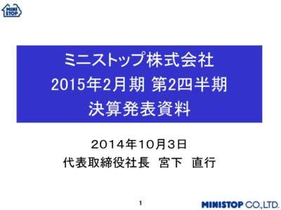 ミニストップ株式会社 2015年2月期 第2四半期 決算発表資料 ２０１４年１０月３日 代表取締役社長 宮下 直行