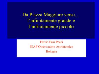 Da Piazza Maggiore verso… l’infinitamente grande e l’infinitamente piccolo Flavio Fusi Pecci INAF Osservatorio Astronomico Bologna