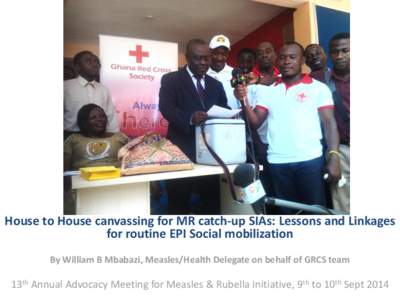 House to House canvassing for MR catch-up SIAs: Lessons and Linkages for routine EPI Social mobilization By William B Mbabazi, Measles/Health Delegate on behalf of GRCS team 13th Annual Advocacy Meeting for Measles & Rub