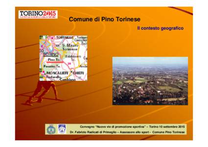 Comune di Pino Torinese Il contesto geografico Convegno “Nuove vie di promozione sportiva” – Torino 10 settembre 2015 Dr. Fabrizio Radicati di Primeglio – Assessore allo sport - Comune Pino Torinese