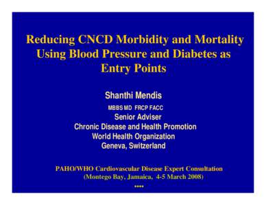 Reducing CNCD Morbidity and Mortality Using Blood Pressure and Diabetes as Entry Points Shanthi Mendis MBBS MD FRCP FACC