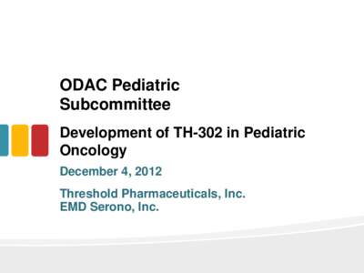ODAC Pediatric Subcommittee Development of TH-302 in Pediatric Oncology December 4, 2012 Threshold Pharmaceuticals, Inc.