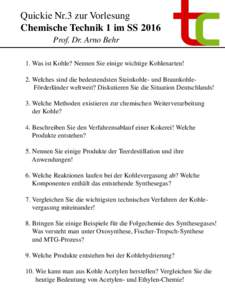 Quickie Nr.3 zur Vorlesung Chemische Technik 1 im SS 2016 Prof. Dr. Arno Behr 1. Was ist Kohle? Nennen Sie einige wichtige Kohlenarten! 2. Welches sind die bedeutendsten Steinkohle- und BraunkohleFörderländer weltweit?