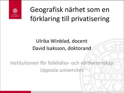 Geografisk närhet som en förklaring till privatisering Ulrika Winblad, docent David Isaksson, doktorand Institutionen för folkhälso- och vårdvetenskap Uppsala universitet