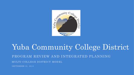 Yuba Community College District P R O G R A M R E V I E W A N D I N T E G R AT E D P L A N N I N G M U LT I - C O L L E G E D I S T R I C T M O D E L SEPTEMBER 21, 2012  YCCD