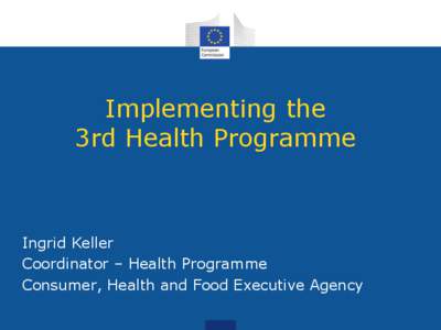 Implementing the 3rd Health Programme Ingrid Keller Coordinator – Health Programme Consumer, Health and Food Executive Agency