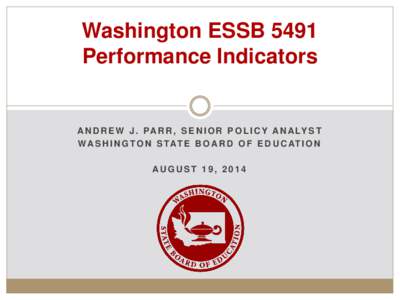 Washington ESSB 5491 Performance Indicators A N D R E W J . PA R R , S E N I O R P O L I C Y A N A LY S T W A S H I N G T O N S TAT E B O A R D O F E D U C AT I O N AUGUST 19, 2014