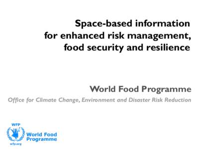 Space-based information for enhanced risk management, food security and resilience World Food Programme Office for Climate Change, Environment and Disaster Risk Reduction