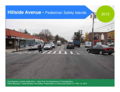 Hillside Avenue - Pedestrian Safety Islands  Commissioner Janette Sadik-Khan - New York City Department of Transportation Office Research, Implementation and Safety, Presentation to Community Board 12 – Feb. 14, 2012  