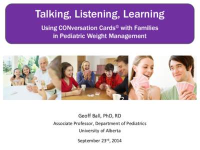 Talking, Listening, Learning Using CONversation Cards© with Families in Pediatric Weight Management Geoff Ball, PhD, RD Associate Professor, Department of Pediatrics