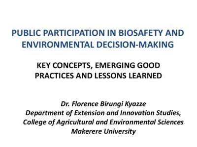 PUBLIC PARTICIPATION IN BIOSAFETY AND ENVIRONMENTAL DECISION-MAKING KEY CONCEPTS, EMERGING GOOD PRACTICES AND LESSONS LEARNED Dr. Florence Birungi Kyazze Department of Extension and Innovation Studies,