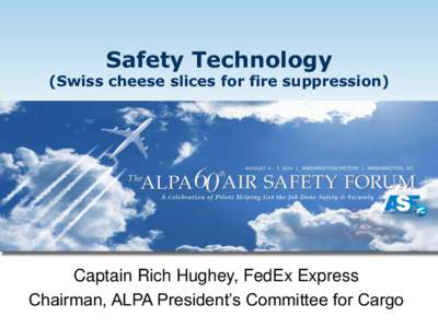 Safety Technology  (Swiss cheese slices for fire suppression) Captain Rich Hughey, FedEx Express Chairman, ALPA President’s Committee for Cargo