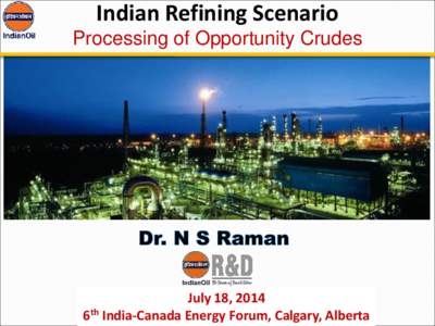 Indian Refining Scenario Processing of Opportunity Crudes July 18, 2014 6th India-Canada Energy Forum, Calgary, Alberta